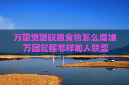 万国觉醒联盟食物怎么增加 万国觉醒怎样加入联盟