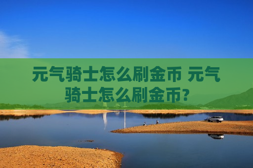 元气骑士怎么刷金币 元气骑士怎么刷金币?