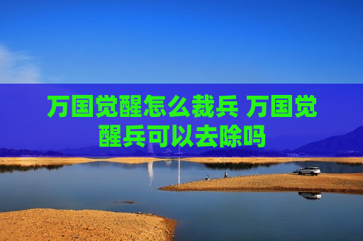 万国觉醒怎么裁兵 万国觉醒兵可以去除吗
