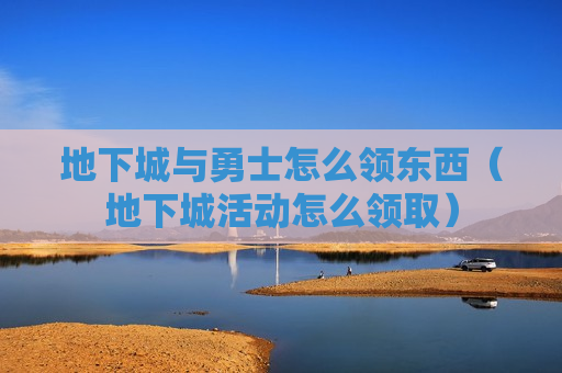 地下城与勇士怎么领东西（地下城活动怎么领取）