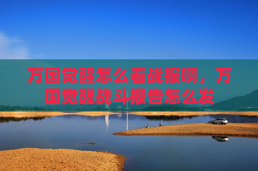 万国觉醒怎么看战报啊，万国觉醒战斗报告怎么发