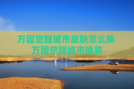 万国觉醒城市皮肤怎么换 万国觉醒城市换装