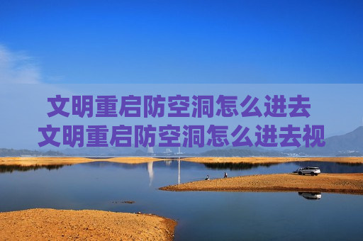 文明重启防空洞怎么进去 文明重启防空洞怎么进去视频