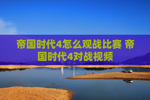 帝国时代4怎么观战比赛 帝国时代4对战视频