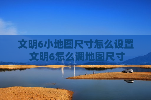 文明6小地图尺寸怎么设置 文明6怎么调地图尺寸