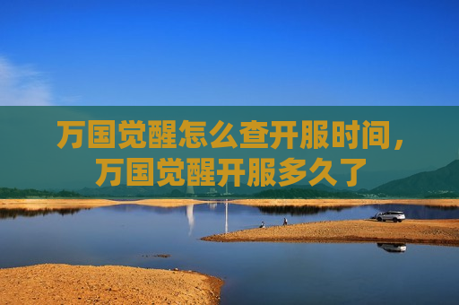 万国觉醒怎么查开服时间，万国觉醒开服多久了