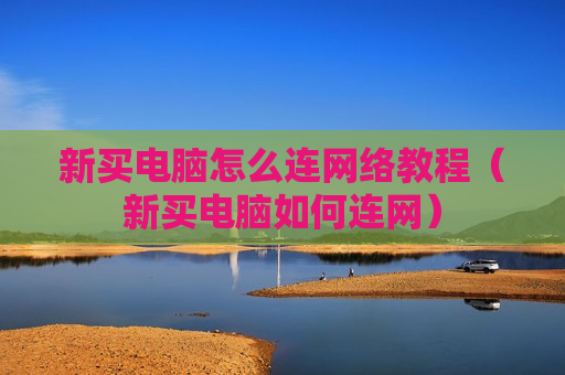 新买电脑怎么连网络教程（新买电脑如何连网）