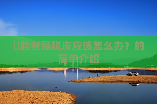 ​脸老是脱皮应该怎么办？的简单介绍