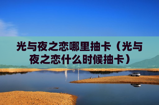 光与夜之恋哪里抽卡（光与夜之恋什么时候抽卡）