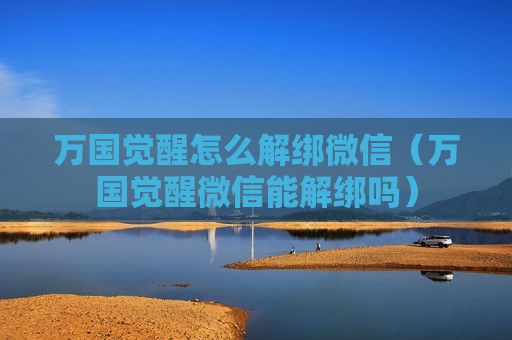 万国觉醒怎么解绑微信（万国觉醒微信能解绑吗）
