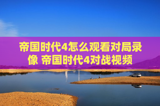 帝国时代4怎么观看对局录像 帝国时代4对战视频