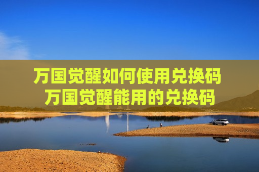 万国觉醒如何使用兑换码 万国觉醒能用的兑换码