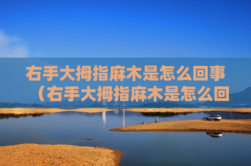 右手大拇指麻木是怎么回事（右手大拇指麻木是怎么回事女性）