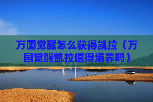 万国觉醒怎么获得凯拉（万国觉醒凯拉值得培养吗）