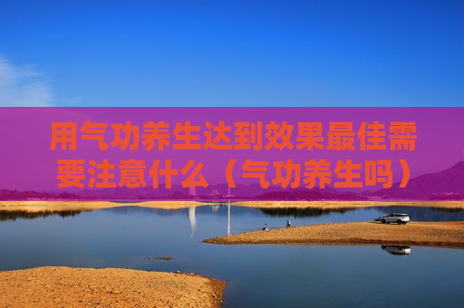 用气功养生达到效果最佳需要注意什么（气功养生吗）
