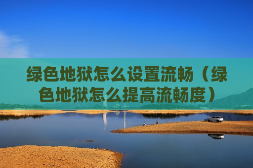 绿色地狱怎么设置流畅（绿色地狱怎么提高流畅度）