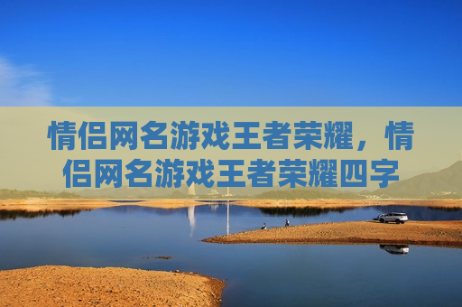 情侣网名游戏王者荣耀，情侣网名游戏王者荣耀四字