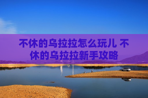 不休的乌拉拉怎么玩儿 不休的乌拉拉新手攻略