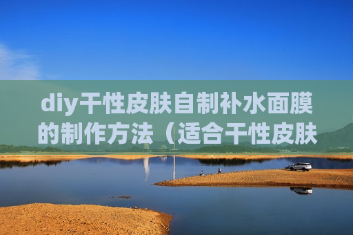 diy干性皮肤自制补水面膜的制作方法（适合干性皮肤的自制美白补水）
