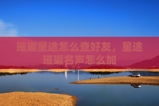 璀璨星途怎么查好友，星途璀璨名声怎么加