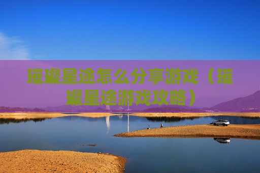 璀璨星途怎么分享游戏（璀璨星途游戏攻略）