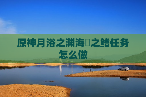 原神月浴之渊海祇之鳍任务怎么做
