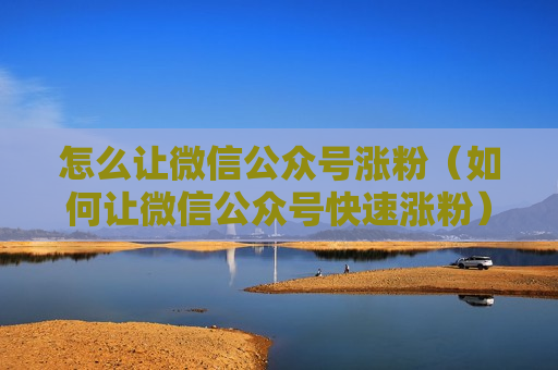 怎么让微信公众号涨粉（如何让微信公众号快速涨粉）