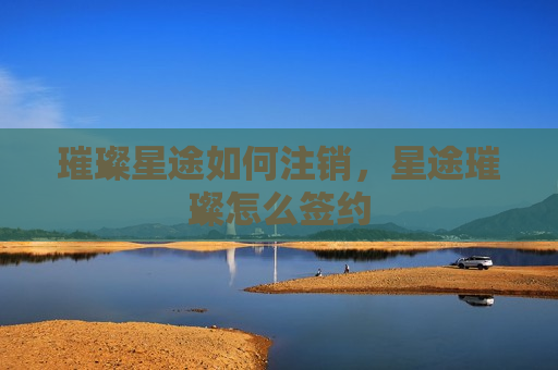 璀璨星途如何注销，星途璀璨怎么签约