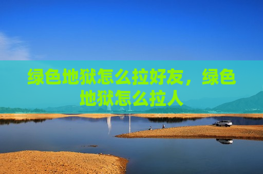 绿色地狱怎么拉好友，绿色地狱怎么拉人