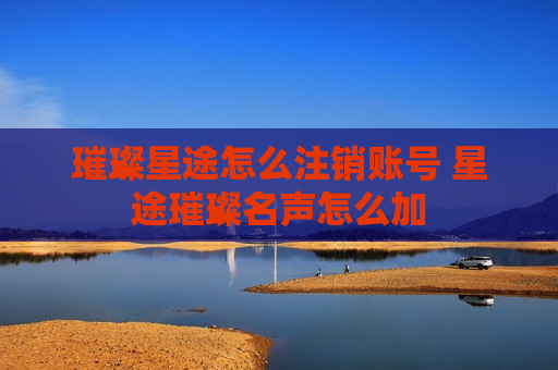 璀璨星途怎么注销账号 星途璀璨名声怎么加