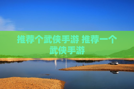 推荐个武侠手游 推荐一个武侠手游