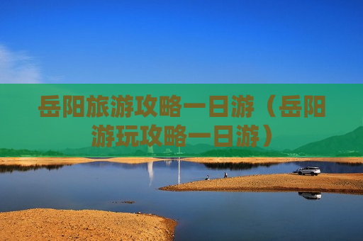 岳阳旅游攻略一日游（岳阳游玩攻略一日游）