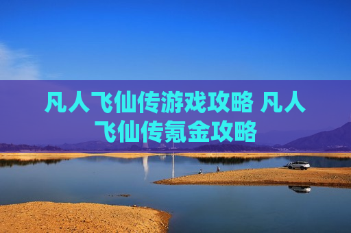 凡人飞仙传游戏攻略 凡人飞仙传氪金攻略