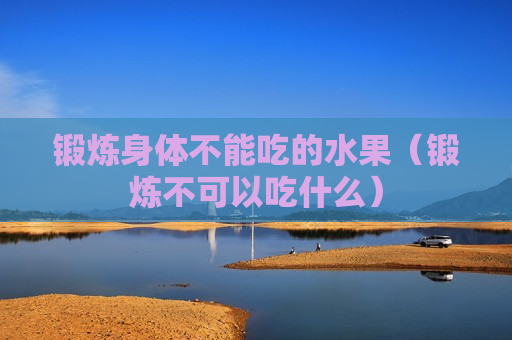 锻炼身体不能吃的水果（锻炼不可以吃什么）