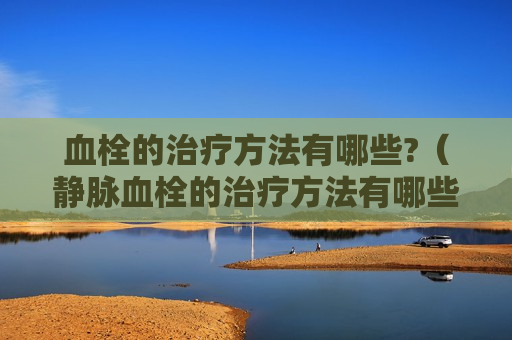 血栓的治疗方法有哪些?（静脉血栓的治疗方法有哪些）