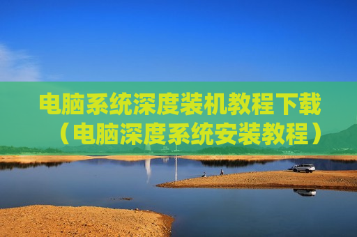 电脑系统深度装机教程下载（电脑深度系统安装教程）