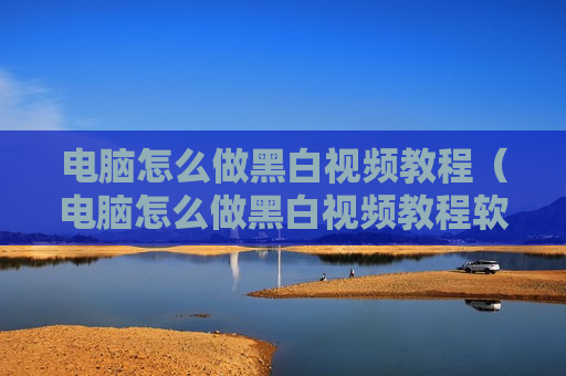 电脑怎么做黑白视频教程（电脑怎么做黑白视频教程软件）