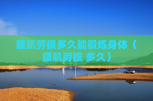 腰肌劳损多久能锻炼身体（腰肌劳损 多久）