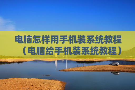 电脑怎样用手机装系统教程（电脑给手机装系统教程）