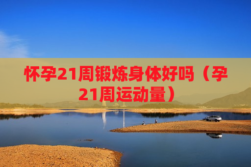 怀孕21周锻炼身体好吗（孕21周运动量）