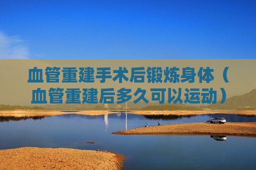 血管重建手术后锻炼身体（血管重建后多久可以运动）