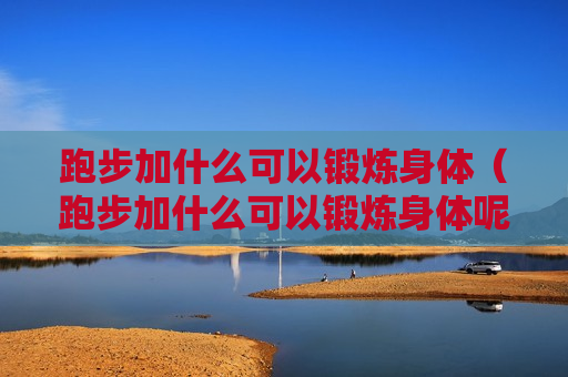 跑步加什么可以锻炼身体（跑步加什么可以锻炼身体呢）