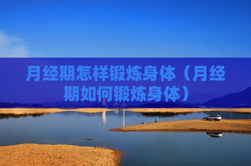 月经期怎样锻炼身体（月经期如何锻炼身体）