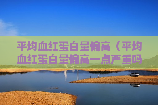 平均血红蛋白量偏高（平均血红蛋白量偏高一点严重吗）