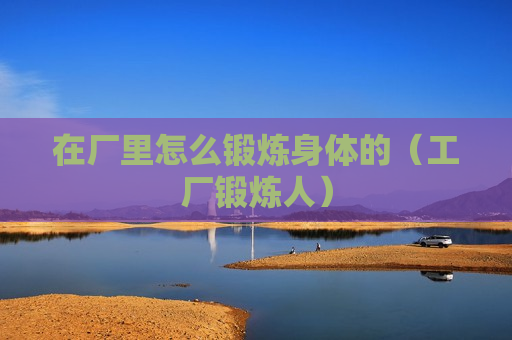 在厂里怎么锻炼身体的（工厂锻炼人）