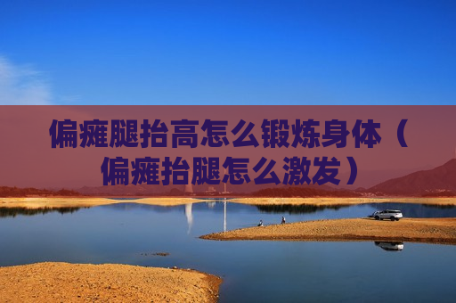 偏瘫腿抬高怎么锻炼身体（偏瘫抬腿怎么激发）