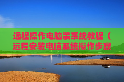 远程操作电脑装系统教程（远程安装电脑系统操作步骤）