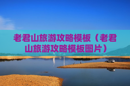 老君山旅游攻略模板（老君山旅游攻略模板图片）