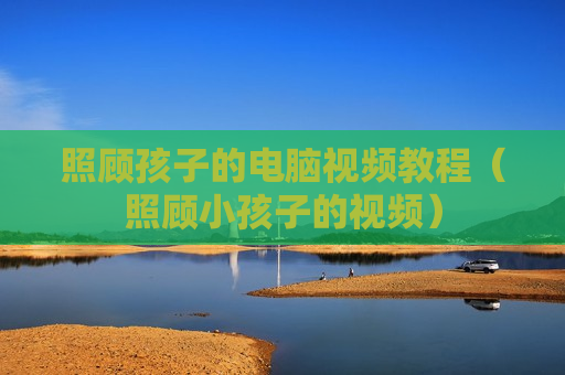 照顾孩子的电脑视频教程（照顾小孩子的视频）