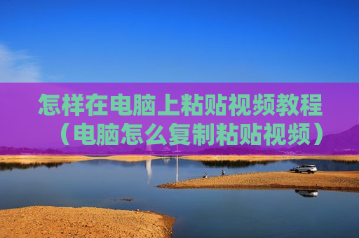 怎样在电脑上粘贴视频教程（电脑怎么复制粘贴视频）